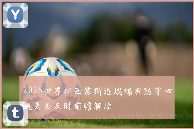 2026世界杯西蒙斯迎战瑞典防守回追是否及时前瞻解读