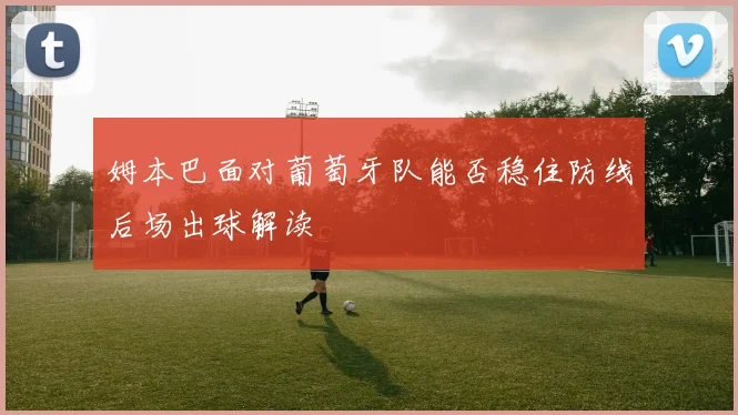 姆本巴面对葡萄牙队能否稳住防线后场出球解读